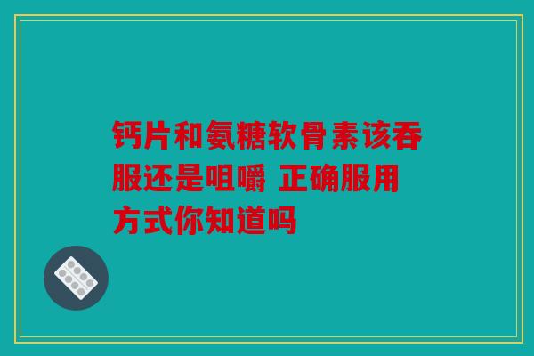 钙片和氨糖软骨素该吞服还是咀嚼 正确服用方式你知道吗