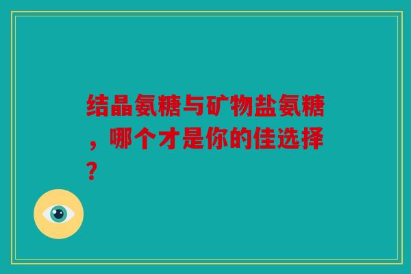 结晶氨糖与矿物盐氨糖，哪个才是你的佳选择？