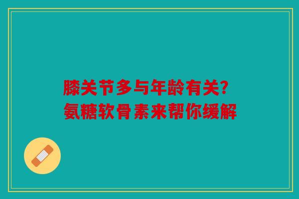 膝关节多与年龄有关？氨糖软骨素来帮你缓解