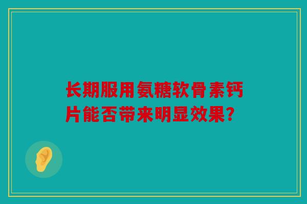 长期服用氨糖软骨素钙片能否带来明显效果？