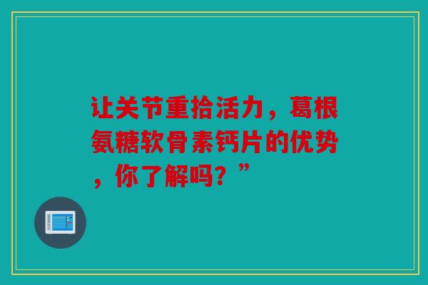 让关节重拾活力，葛根氨糖软骨素钙片的优势，你了解吗？”