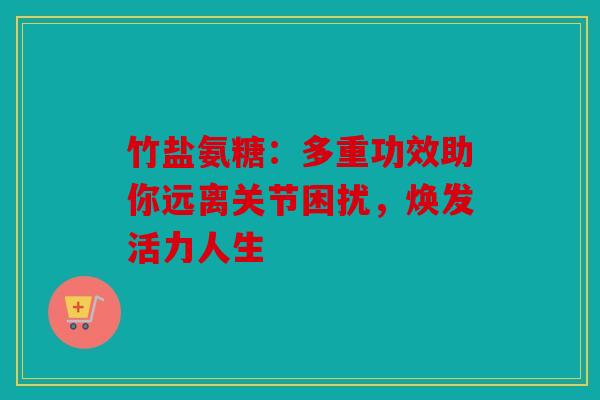竹盐氨糖：多重功效助你远离关节困扰，焕发活力人生