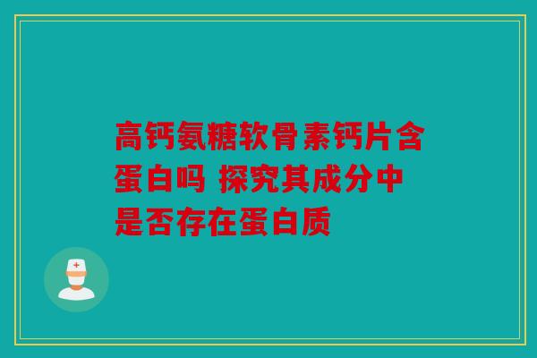 高钙氨糖软骨素钙片含蛋白吗 探究其成分中是否存在蛋白质