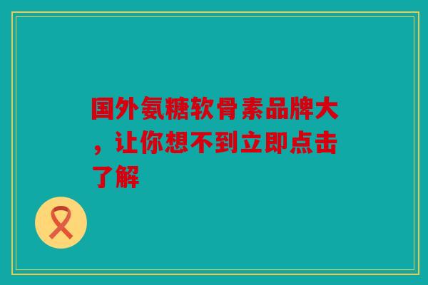 国外氨糖软骨素品牌大，让你想不到立即点击了解