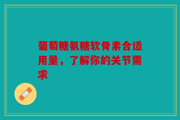 葡萄糖氨糖软骨素合适用量，了解你的关节需求