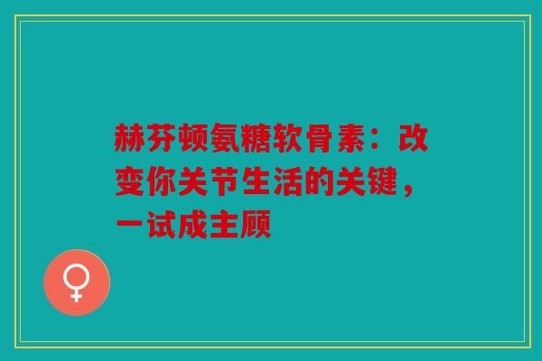 赫芬顿氨糖软骨素：改变你关节生活的关键，一试成主顾