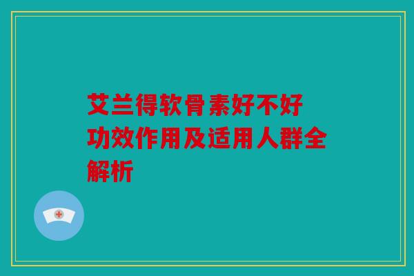 艾兰得软骨素好不好 功效作用及适用人群全解析