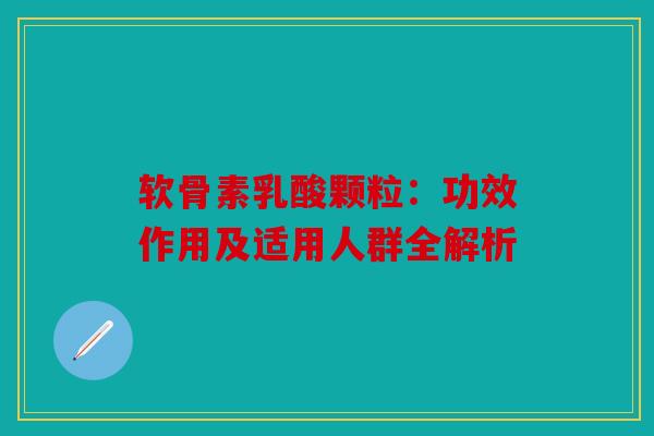 软骨素乳酸颗粒：功效作用及适用人群全解析