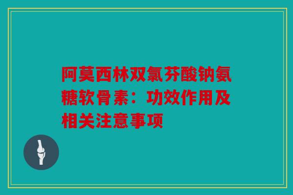 阿莫西林双氯芬酸钠氨糖软骨素：功效作用及相关注意事项