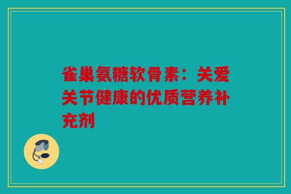 雀巢氨糖软骨素：关爱关节健康的优质营养补充剂