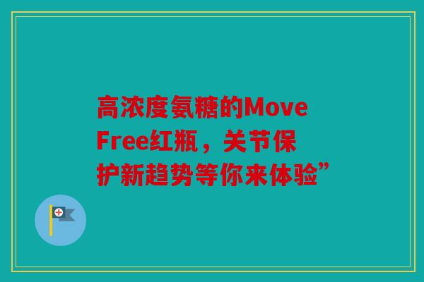 高浓度氨糖的MoveFree红瓶，关节保护新趋势等你来体验”