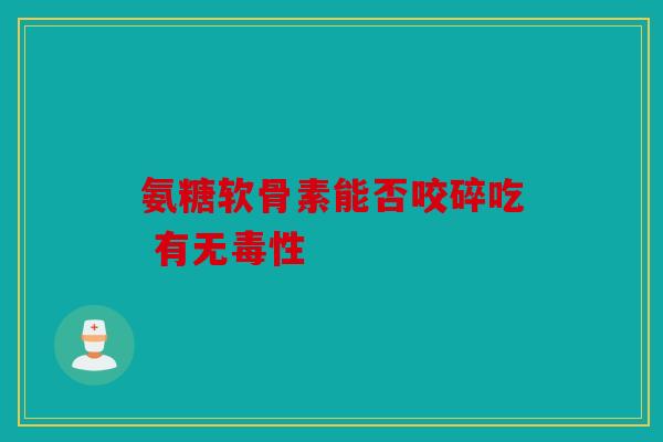 氨糖软骨素能否咬碎吃 有无毒性