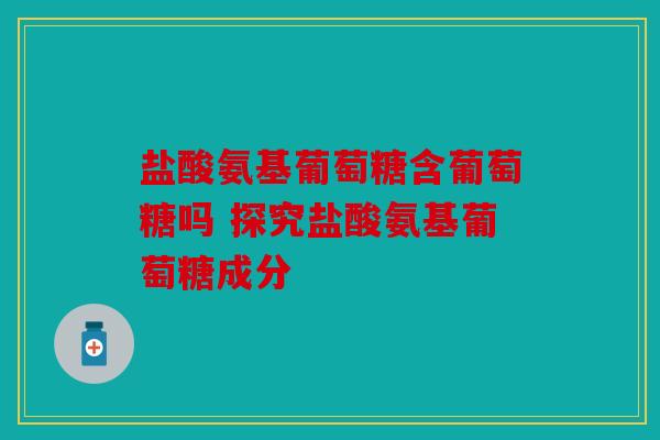 盐酸氨基葡萄糖含葡萄糖吗 探究盐酸氨基葡萄糖成分