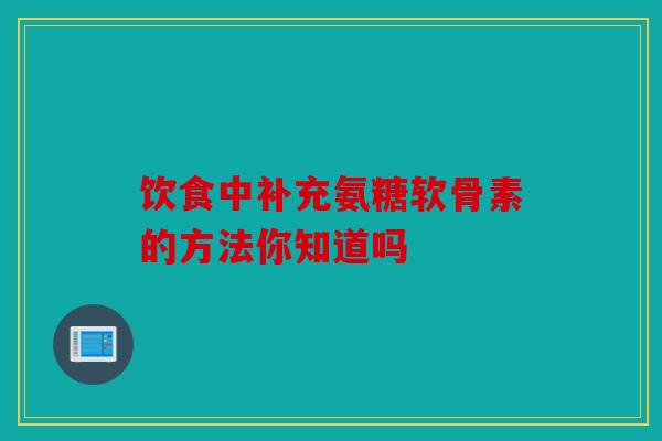 饮食中补充氨糖软骨素的方法你知道吗
