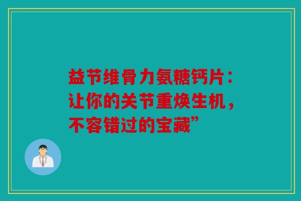 益节维骨力氨糖钙片：让你的关节重焕生机，不容错过的宝藏”