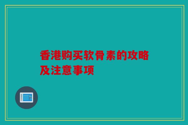 香港购买软骨素的攻略及注意事项