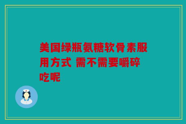 美国绿瓶氨糖软骨素服用方式 需不需要嚼碎吃呢