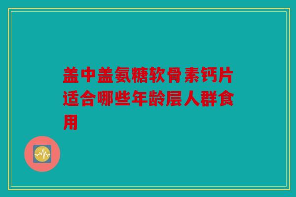盖中盖氨糖软骨素钙片适合哪些年龄层人群食用