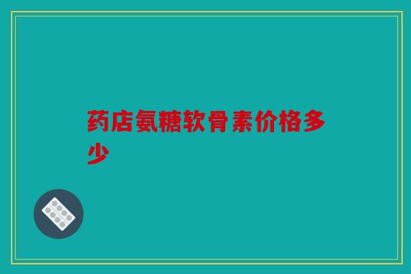 药店氨糖软骨素价格多少