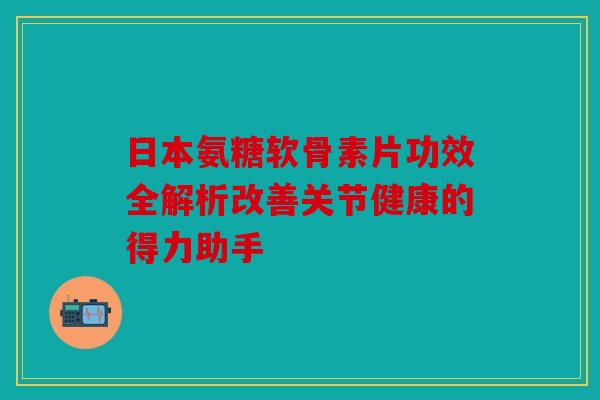 日本氨糖软骨素片功效全解析改善关节健康的得力助手