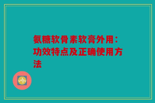氨糖软骨素软膏外用：功效特点及正确使用方法
