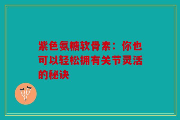 紫色氨糖软骨素：你也可以轻松拥有关节灵活的秘诀