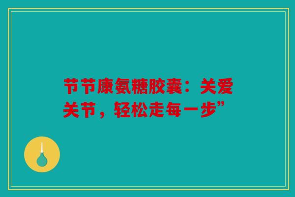节节康氨糖胶囊：关爱关节，轻松走每一步”
