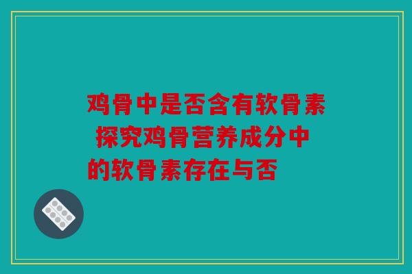 鸡骨中是否含有软骨素 探究鸡骨营养成分中的软骨素存在与否