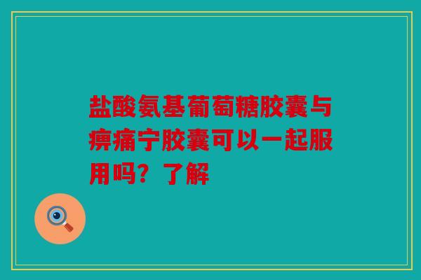 盐酸氨基葡萄糖胶囊与痹痛宁胶囊可以一起服用吗？了解