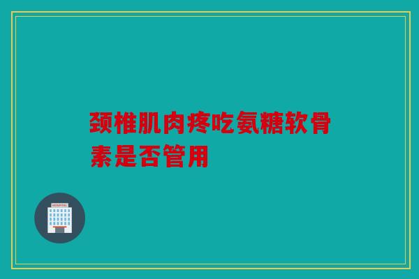 颈椎肌肉疼吃氨糖软骨素是否管用