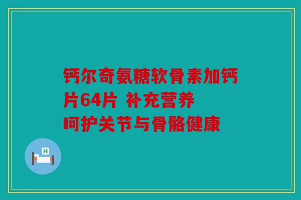 钙尔奇氨糖软骨素加钙片64片 补充营养 呵护关节与骨骼健康