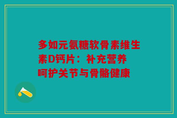 多如元氨糖软骨素维生素D钙片：补充营养 呵护关节与骨骼健康