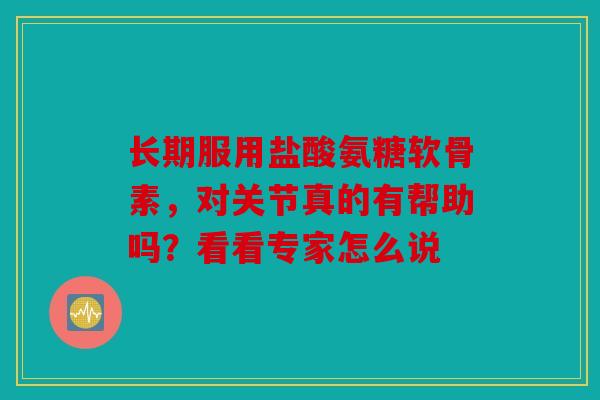 长期服用盐酸氨糖软骨素，对关节真的有帮助吗？看看专家怎么说