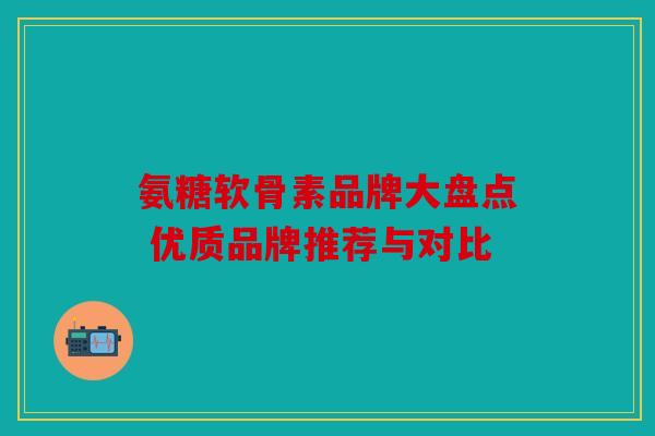 氨糖软骨素品牌大盘点 优质品牌推荐与对比