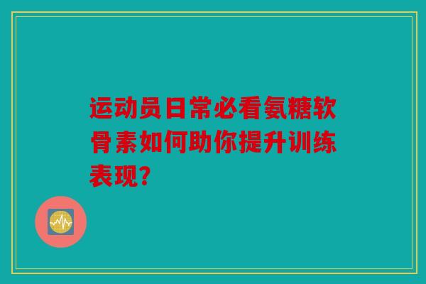运动员日常必看氨糖软骨素如何助你提升训练表现？