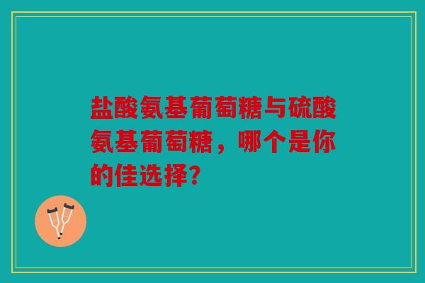 盐酸氨基葡萄糖与硫酸氨基葡萄糖，哪个是你的佳选择？