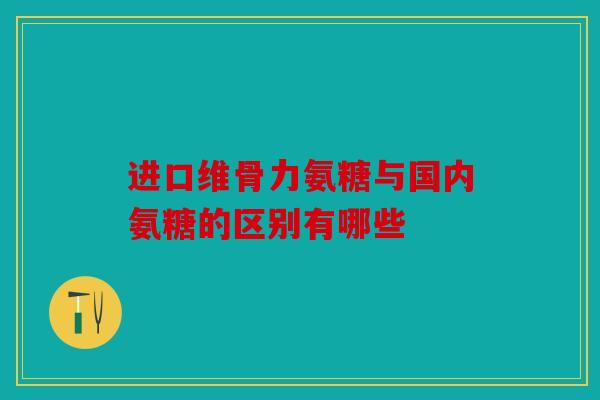 进口维骨力氨糖与国内氨糖的区别有哪些