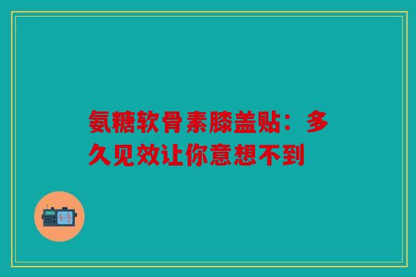 氨糖软骨素膝盖贴：多久见效让你意想不到