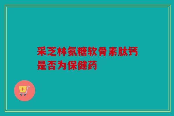 采芝林氨糖软骨素肽钙是否为保健药