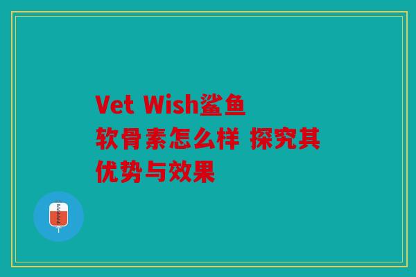 Vet Wish鲨鱼软骨素怎么样 探究其优势与效果