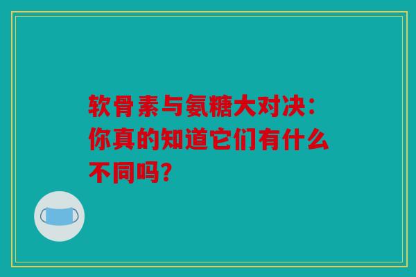 软骨素与氨糖大对决：你真的知道它们有什么不同吗？