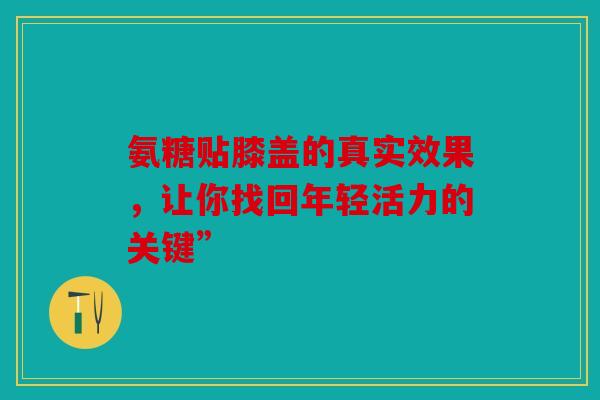 氨糖贴膝盖的真实效果，让你找回年轻活力的关键”