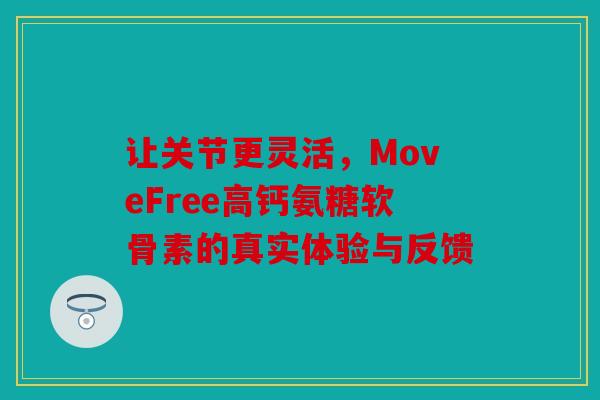 让关节更灵活，MoveFree高钙氨糖软骨素的真实体验与反馈
