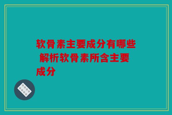 软骨素主要成分有哪些 解析软骨素所含主要成分