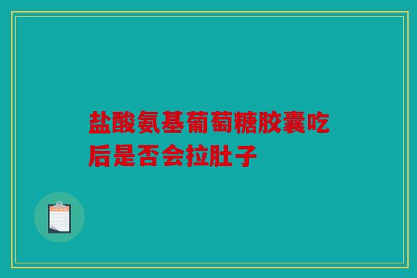 盐酸氨基葡萄糖胶囊吃后是否会拉肚子