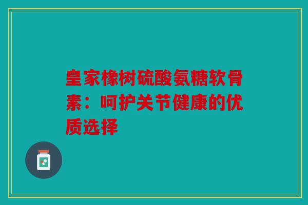 皇家橡树硫酸氨糖软骨素：呵护关节健康的优质选择