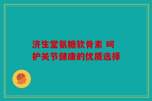 济生堂氨糖软骨素 呵护关节健康的优质选择