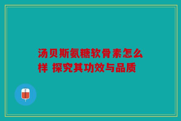 汤贝斯氨糖软骨素怎么样 探究其功效与品质