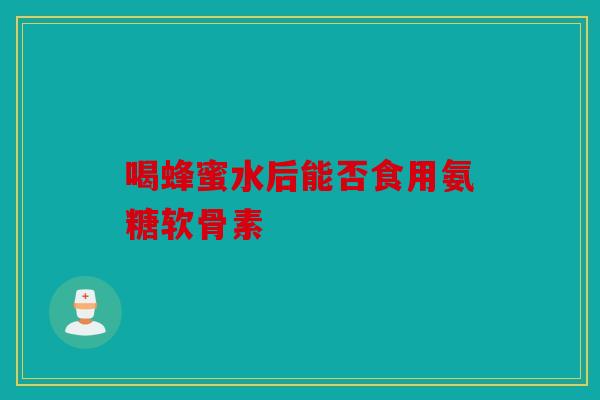 喝蜂蜜水后能否食用氨糖软骨素