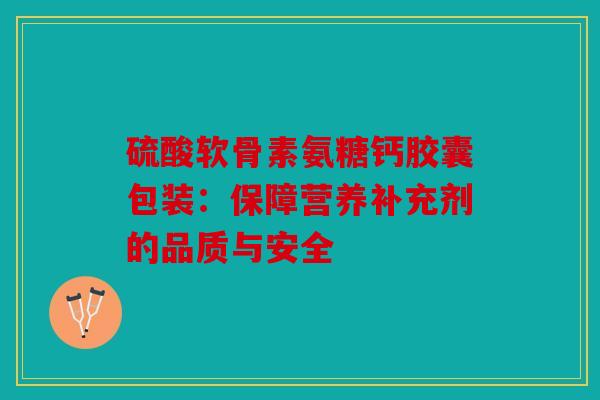 硫酸软骨素氨糖钙胶囊包装：保障营养补充剂的品质与安全